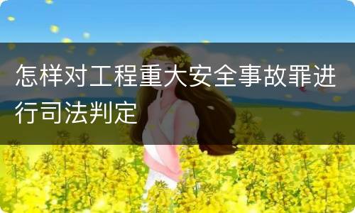 怎样对工程重大安全事故罪进行司法判定