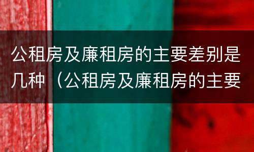 公租房及廉租房的主要差别是几种（公租房及廉租房的主要差别是几种形式）