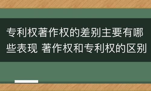 专利权著作权的差别主要有哪些表现 著作权和专利权的区别主要表现为