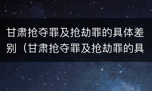 甘肃抢夺罪及抢劫罪的具体差别（甘肃抢夺罪及抢劫罪的具体差别有哪些）