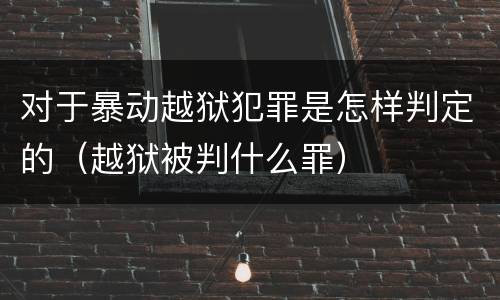 对于暴动越狱犯罪是怎样判定的（越狱被判什么罪）