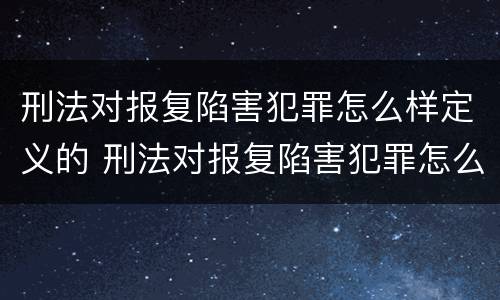 刑法对报复陷害犯罪怎么样定义的 刑法对报复陷害犯罪怎么样定义的规定