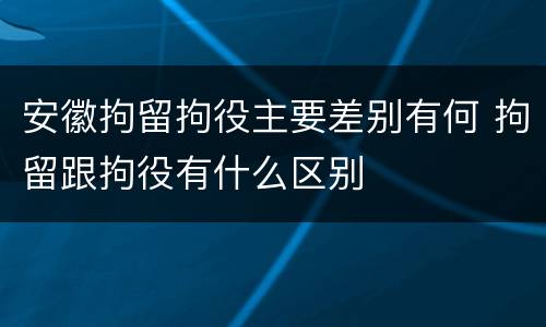 安徽拘留拘役主要差别有何 拘留跟拘役有什么区别