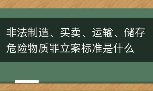 非法制造、买卖、运输、储存危险物质罪立案标准是什么