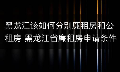 黑龙江该如何分别廉租房和公租房 黑龙江省廉租房申请条件