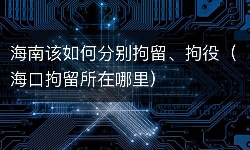 海南该如何分别拘留、拘役（海口拘留所在哪里）