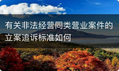 有关非法经营同类营业案件的立案追诉标准如何