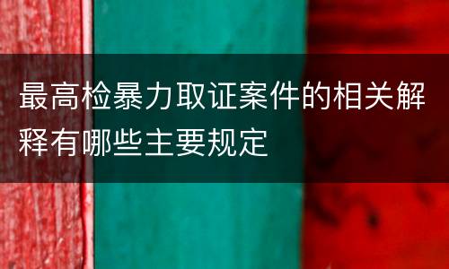 最高检暴力取证案件的相关解释有哪些主要规定