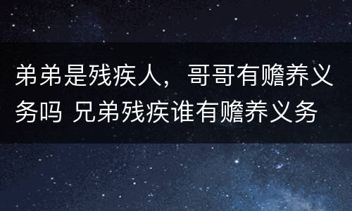 弟弟是残疾人，哥哥有赡养义务吗 兄弟残疾谁有赡养义务
