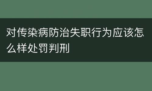 对传染病防治失职行为应该怎么样处罚判刑