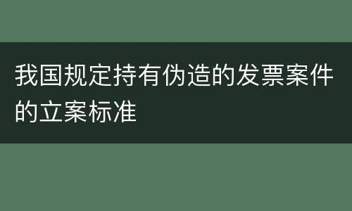 我国规定持有伪造的发票案件的立案标准