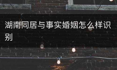 湖南同居与事实婚姻怎么样识别
