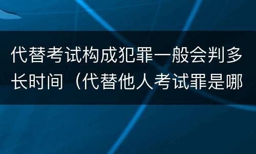 代替考试构成犯罪一般会判多长时间（代替他人考试罪是哪年规定）