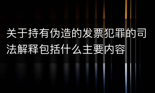 关于持有伪造的发票犯罪的司法解释包括什么主要内容