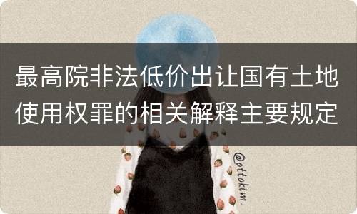 最高院非法低价出让国有土地使用权罪的相关解释主要规定都有哪些