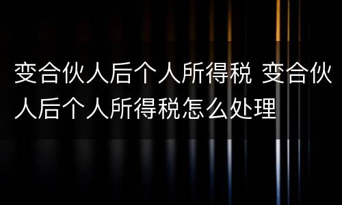 变合伙人后个人所得税 变合伙人后个人所得税怎么处理