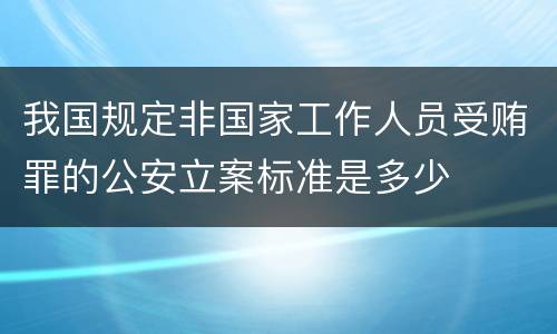 我国规定非国家工作人员受贿罪的公安立案标准是多少