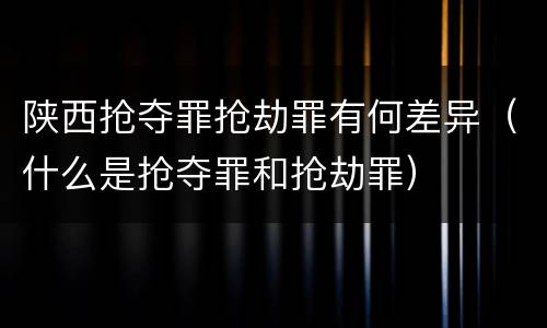 陕西抢夺罪抢劫罪有何差异（什么是抢夺罪和抢劫罪）