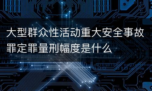大型群众性活动重大安全事故罪定罪量刑幅度是什么
