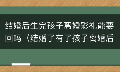 结婚后生完孩子离婚彩礼能要回吗（结婚了有了孩子离婚后彩礼可以要回吗）