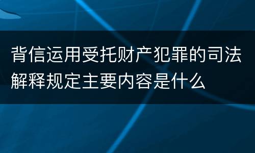 背信运用受托财产犯罪的司法解释规定主要内容是什么