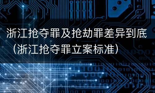 浙江抢夺罪及抢劫罪差异到底（浙江抢夺罪立案标准）