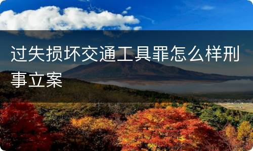过失损坏交通工具罪怎么样刑事立案