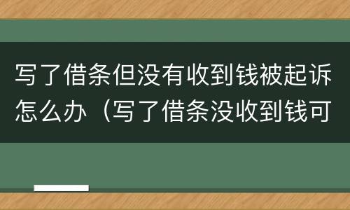 写了借条但没有收到钱被起诉怎么办（写了借条没收到钱可以起诉吗）