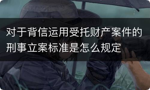 对于背信运用受托财产案件的刑事立案标准是怎么规定