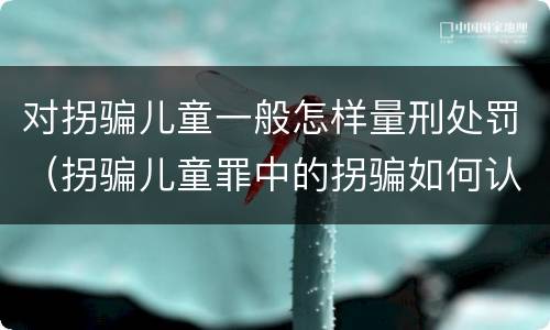 对拐骗儿童一般怎样量刑处罚（拐骗儿童罪中的拐骗如何认定）