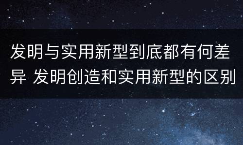 发明与实用新型到底都有何差异 发明创造和实用新型的区别