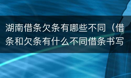 湖南借条欠条有哪些不同（借条和欠条有什么不同借条书写）