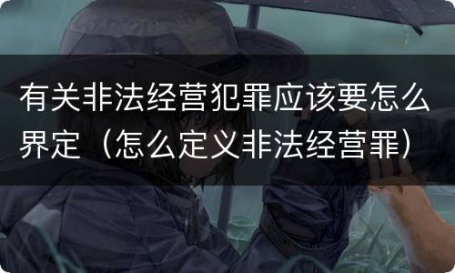 有关非法经营犯罪应该要怎么界定（怎么定义非法经营罪）