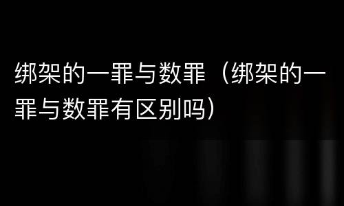 绑架的一罪与数罪（绑架的一罪与数罪有区别吗）