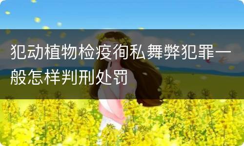 犯动植物检疫徇私舞弊犯罪一般怎样判刑处罚