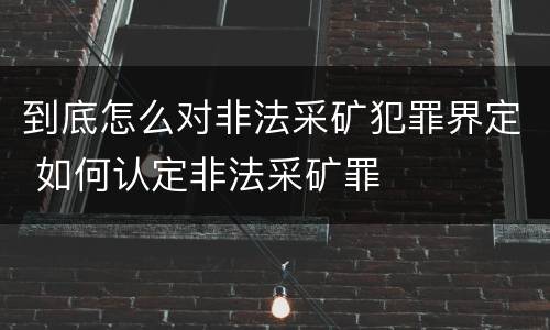 到底怎么对非法采矿犯罪界定 如何认定非法采矿罪