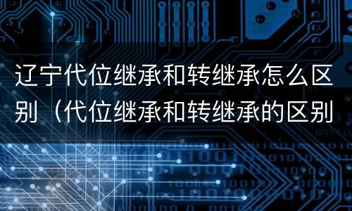 辽宁代位继承和转继承怎么区别（代位继承和转继承的区别）