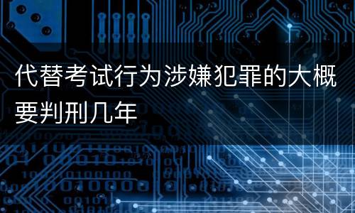 代替考试行为涉嫌犯罪的大概要判刑几年