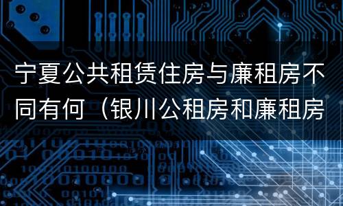 宁夏公共租赁住房与廉租房不同有何（银川公租房和廉租房的区别）