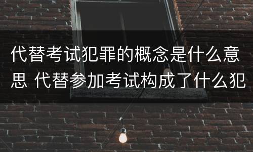代替考试犯罪的概念是什么意思 代替参加考试构成了什么犯罪