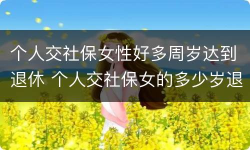 个人交社保女性好多周岁达到退休 个人交社保女的多少岁退休