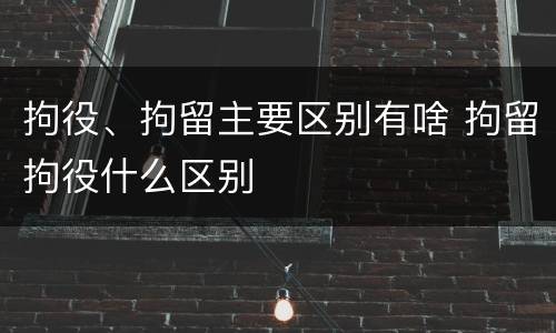 拘役、拘留主要区别有啥 拘留拘役什么区别