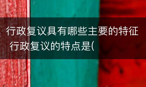 行政复议具有哪些主要的特征 行政复议的特点是(