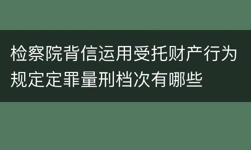 检察院背信运用受托财产行为规定定罪量刑档次有哪些