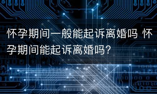 怀孕期间一般能起诉离婚吗 怀孕期间能起诉离婚吗?