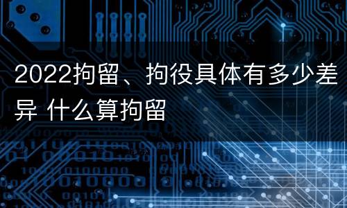 2022拘留、拘役具体有多少差异 什么算拘留
