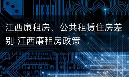 江西廉租房、公共租赁住房差别 江西廉租房政策