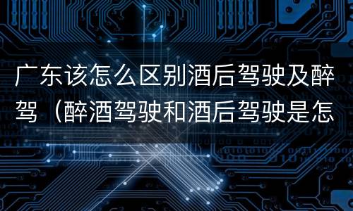 广东该怎么区别酒后驾驶及醉驾（醉酒驾驶和酒后驾驶是怎么区分的）