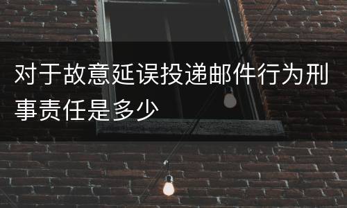 对于故意延误投递邮件行为刑事责任是多少