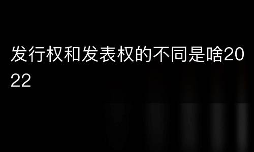 发行权和发表权的不同是啥2022